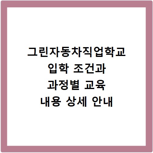 그린자동차직업학교 입학 조건과 과정별 교육 내용 상세 안내