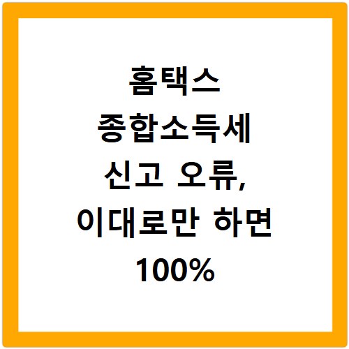 홈택스 종합소득세 신고 오류, 이대로만 하면 100% 해결돼요
