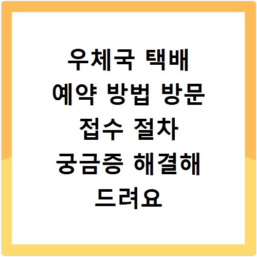 우체국 택배 예약 방법 방문 접수 절차 궁금증 해결해 드려요