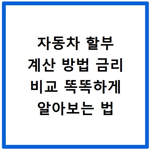 자동차 할부 계산 방법 금리 비교 똑똑하게 알아보는 법