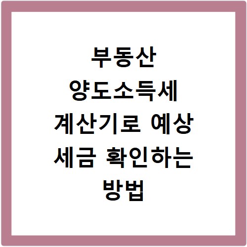 부동산 양도소득세 계산기로 예상 세금 확인하는 방법