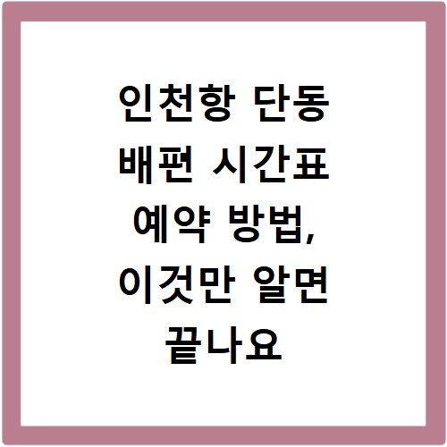 인천항 단동 배편 시간표 예약 방법, 이것만 알면 끝나요