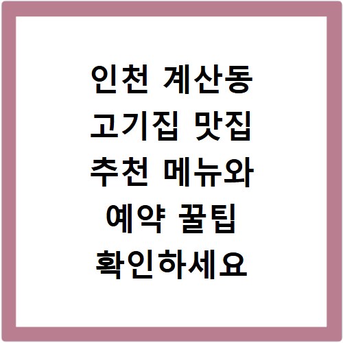 인천 계산동 고기집 맛집 추천 메뉴와 예약 꿀팁 확인하세요