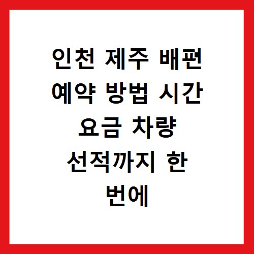 인천 제주 배편 예약 방법 시간 요금 차량 선적까지 한 번에 해결