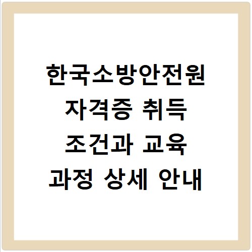 한국소방안전원 자격증 취득 조건과 교육 과정 상세 안내