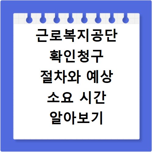 근로복지공단 확인청구 절차와 예상 소요 시간 알아보기