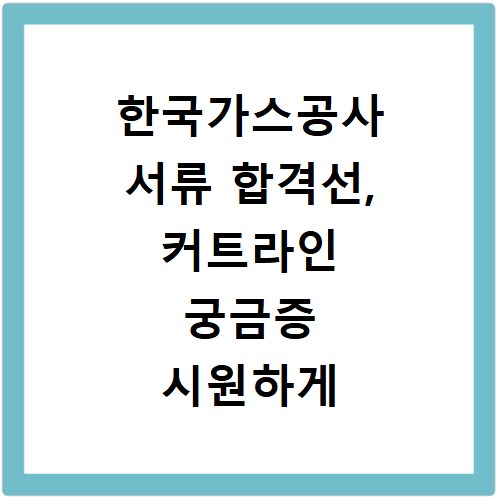 한국가스공사 서류 합격선, 커트라인 궁금증 시원하게 해결해 드립니다