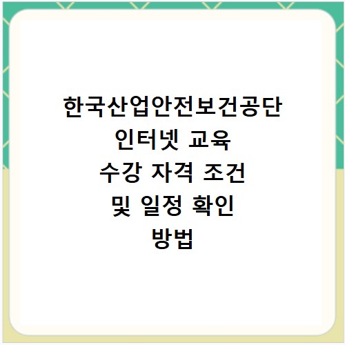 한국산업안전보건공단 인터넷 교육 수강 자격 조건 및 일정 확인 방법