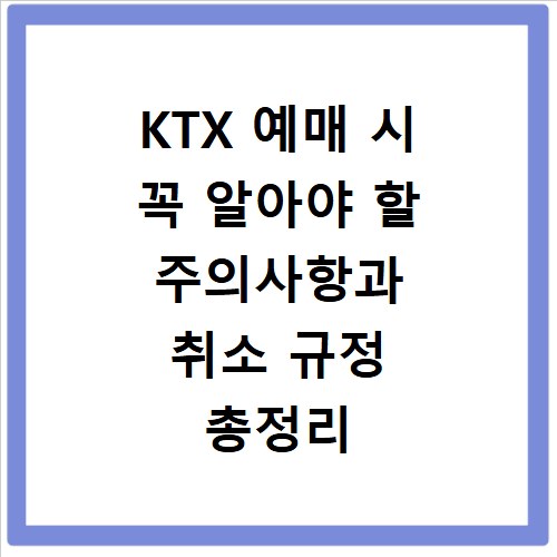 KTX 예매 시 꼭 알아야 할 주의사항과 취소 규정 총정리