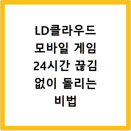LD클라우드 모바일 게임 24시간 끊김 없이 돌리는 비법 공개