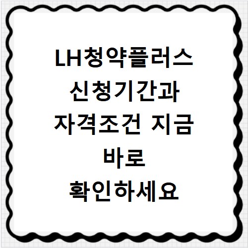 LH청약플러스 신청기간과 자격조건 지금 바로 확인하세요