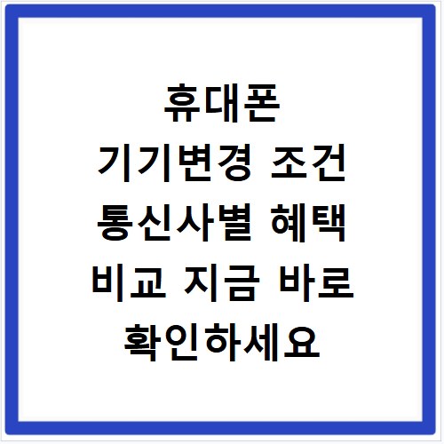 휴대폰 기기변경 조건 통신사별 혜택 비교 지금 바로 확인하세요
