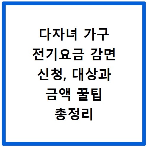 다자녀 가구 전기요금 감면 신청, 대상과 금액 꿀팁 총정리