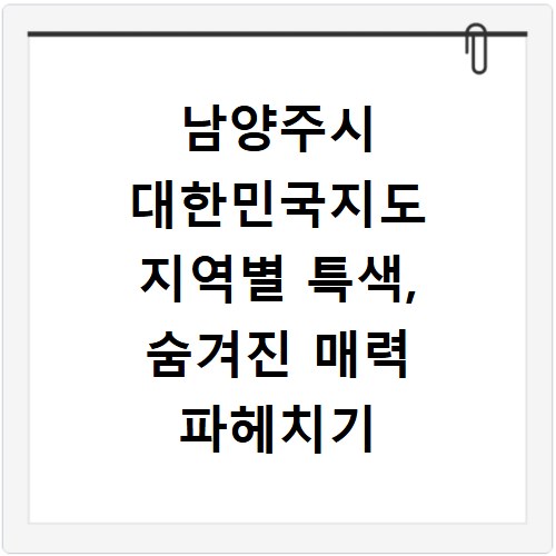 남양주시 대한민국지도 지역별 특색, 숨겨진 매력 파헤치기