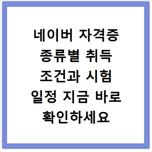 네이버 자격증 종류별 취득 조건과 시험 일정 지금 바로 확인하세요