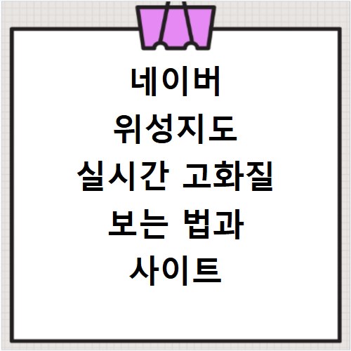 네이버 위성지도 실시간 고화질 보는 법과 사이트 바로가기