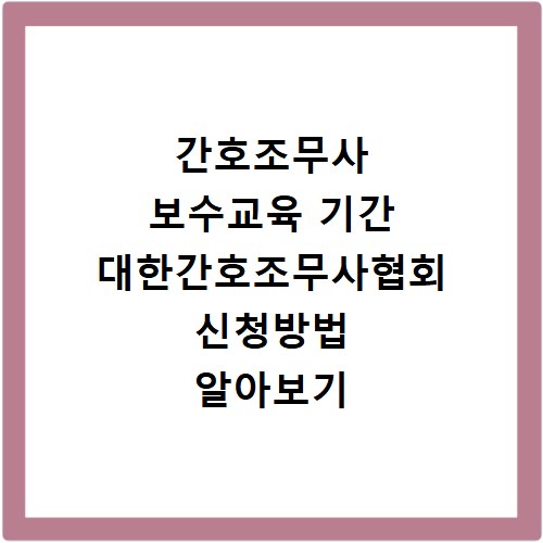 간호조무사 보수교육 기간 대한간호조무사협회 신청방법 알아보기
