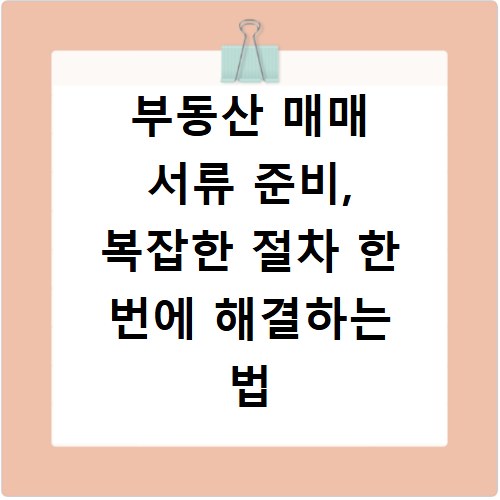 부동산 매매 서류 준비, 복잡한 절차 한 번에 해결하는 법