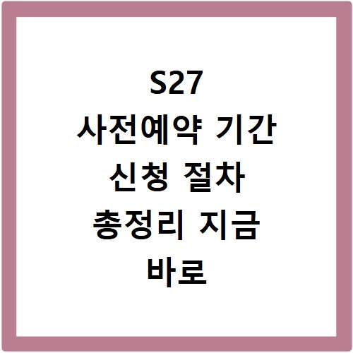 S27 사전예약 기간 신청 절차 총정리 지금 바로 확인하세요