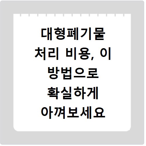대형폐기물 처리 비용, 이 방법으로 확실하게 아껴보세요