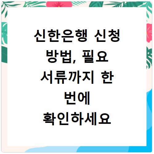신한은행 신청 방법, 필요 서류까지 한 번에 확인하세요