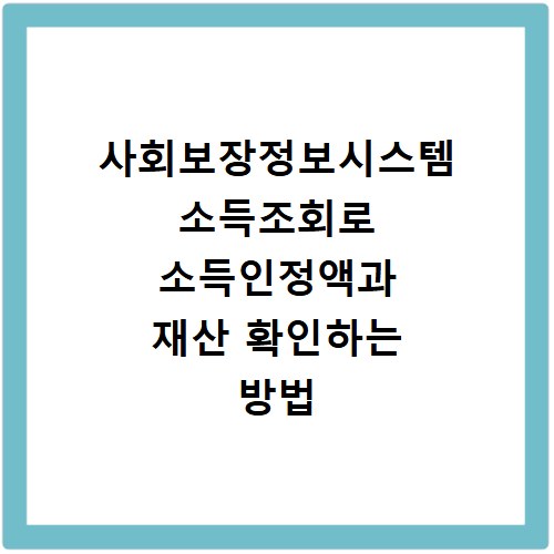 사회보장정보시스템 소득조회로 소득인정액과 재산 확인하는 방법