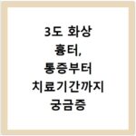 3도 화상 흉터, 통증부터 치료기간까지 궁금증 해결해 드려요