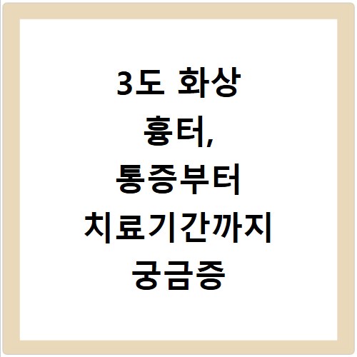 3도 화상 흉터, 통증부터 치료기간까지 궁금증 해결해 드려요