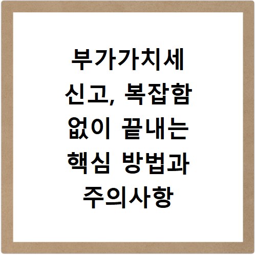 부가가치세 신고, 복잡함 없이 끝내는 핵심 방법과 주의사항