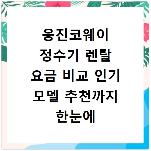 웅진코웨이 정수기 렌탈 요금 비교 인기 모델 추천까지 한눈에