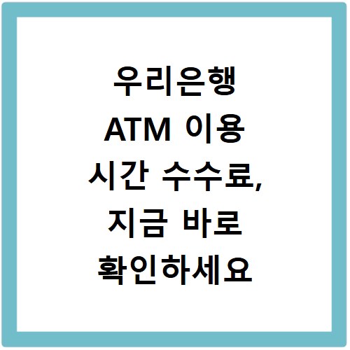 우리은행 ATM 이용 시간 수수료, 지금 바로 확인하세요