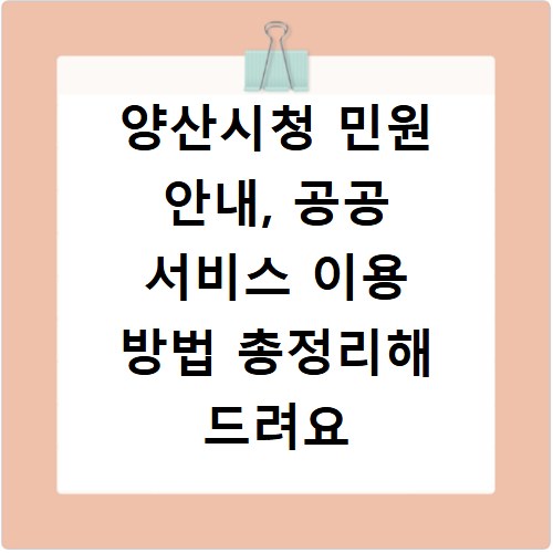 양산시청 민원 안내, 공공 서비스 이용 방법 총정리해 드려요