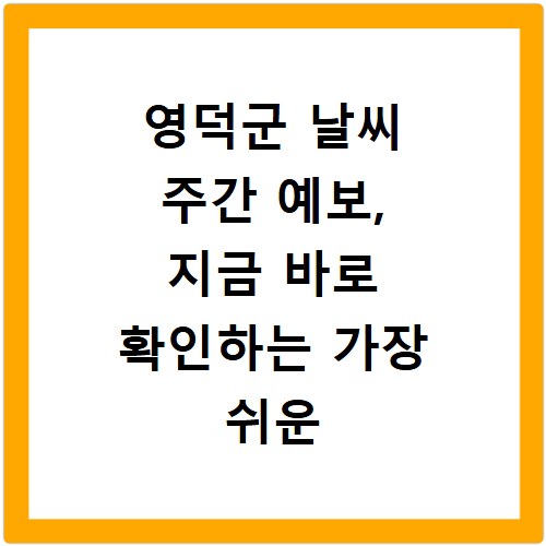 영덕군 날씨 주간 예보, 지금 바로 확인하는 가장 쉬운 방법