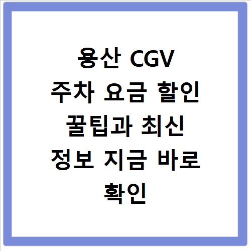 용산 CGV 주차 요금 할인 꿀팁과 최신 정보 지금 바로 확인
