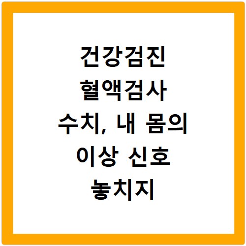 건강검진 혈액검사 수치, 내 몸의 이상 신호 놓치지 않는 법