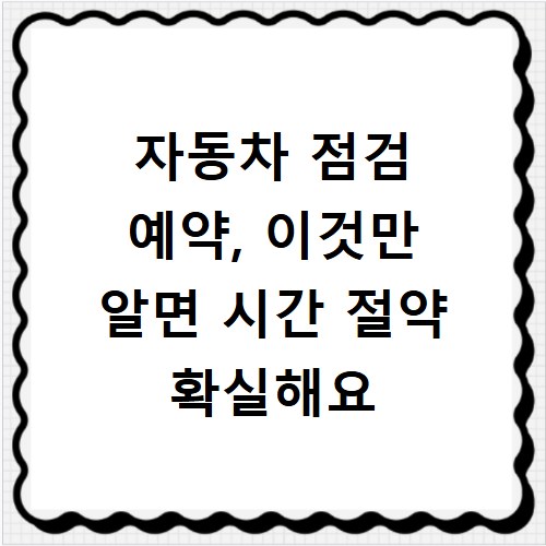 자동차 점검 예약, 이것만 알면 시간 절약 확실해요