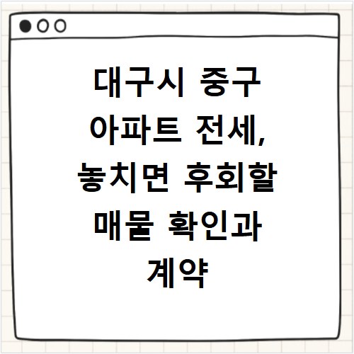 대구시 중구 아파트 전세, 놓치면 후회할 매물 확인과 계약 꿀팁