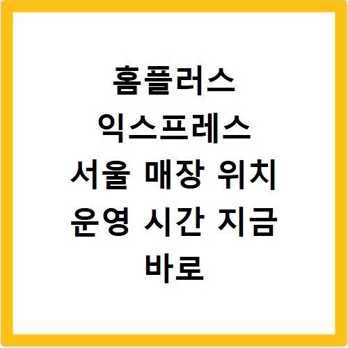 홈플러스 익스프레스 서울 매장 위치 운영 시간 지금 바로 확인하세요