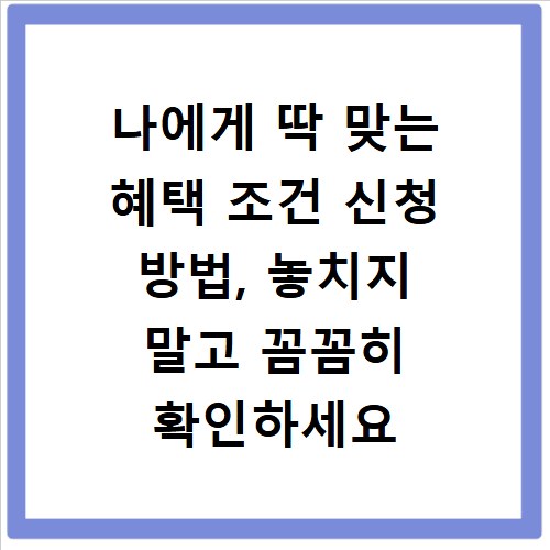 나에게 딱 맞는 혜택 조건 신청 방법, 놓치지 말고 꼼꼼히 확인하세요