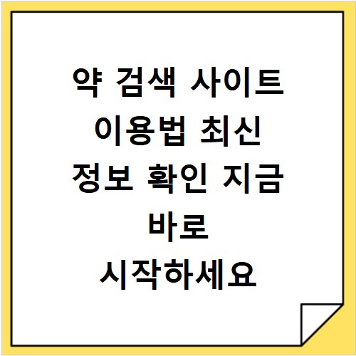 약 검색 사이트 이용법 최신 정보 확인 지금 바로 시작하세요