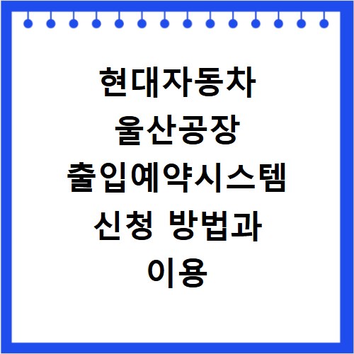 현대자동차 울산공장 출입예약시스템 신청 방법과 이용 시간 총정리