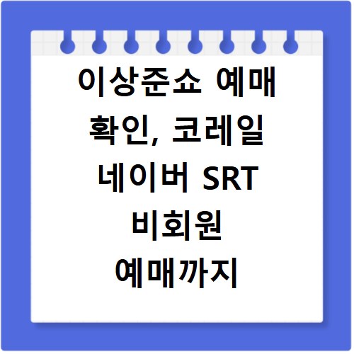 이상준쇼 예매 확인, 코레일 네이버 SRT 비회원 예매까지 한 번에 해결