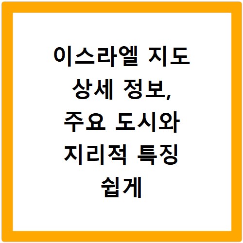 이스라엘 지도 상세 정보, 주요 도시와 지리적 특징 쉽게 확인
