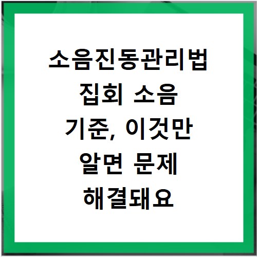소음진동관리법 집회 소음 기준, 이것만 알면 문제 해결돼요