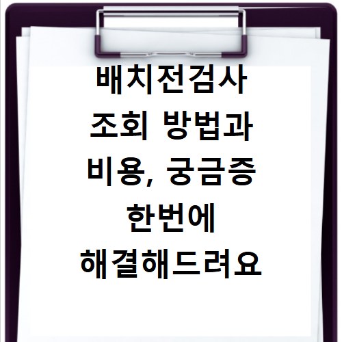 배치전검사 조회 방법과 비용, 궁금증 한번에 해결해드려요
