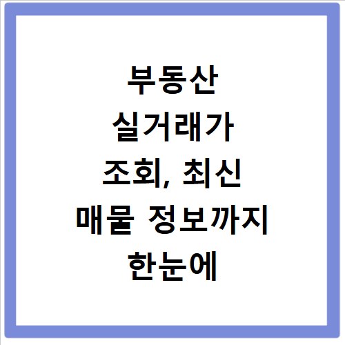 부동산 실거래가 조회, 최신 매물 정보까지 한눈에 확인하세요