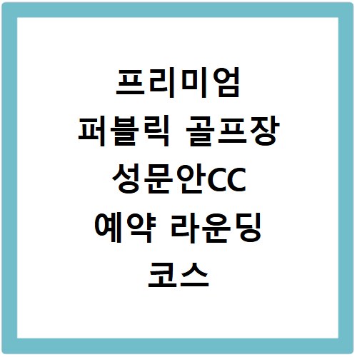 프리미엄 퍼블릭 골프장 성문안CC 예약 라운딩 코스 후기 홈페이지 연락처 안내
