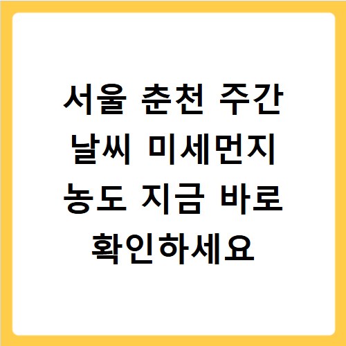 서울 춘천 주간 날씨 미세먼지 농도 지금 바로 확인하세요