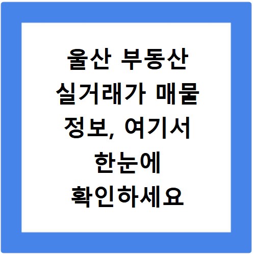 울산 부동산 실거래가 매물 정보, 여기서 한눈에 확인하세요