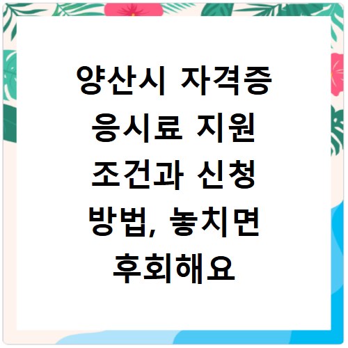 양산시 자격증 응시료 지원 조건과 신청 방법, 놓치면 후회해요